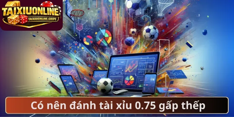 Có nên đánh tài xỉu 0.75 gấp thếp