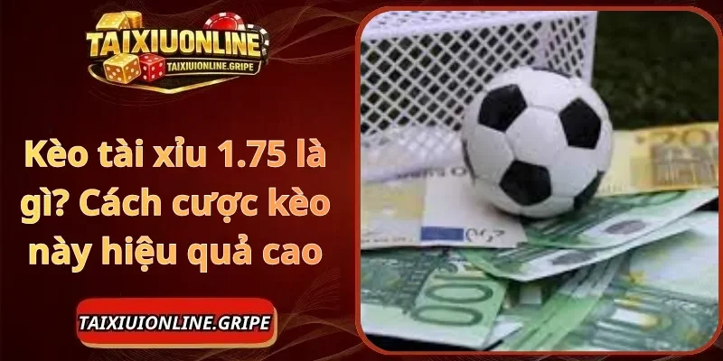 Kèo tài xỉu 1.75 là gì Cách cược kèo này hiệu quả cao