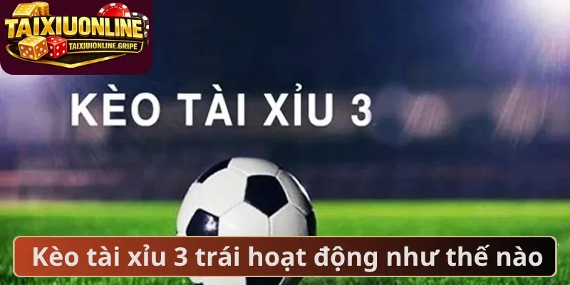 Kèo tài xỉu 3 trái hoạt động như thế nào