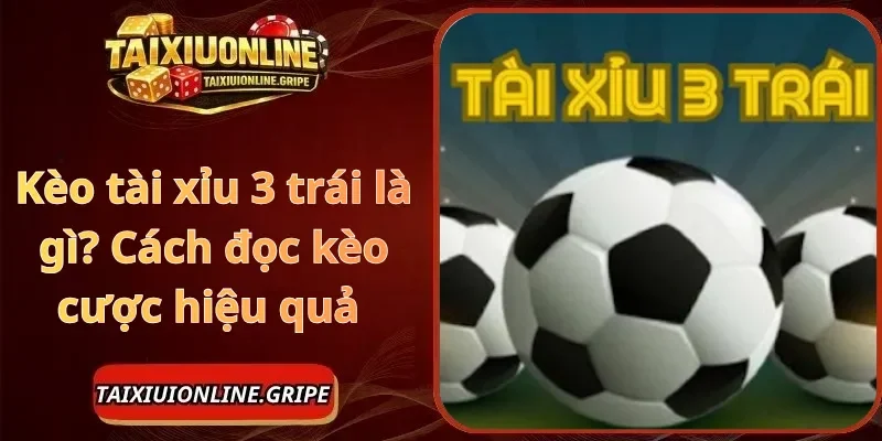 Kèo tài xỉu 3 trái là gì Cách đọc kèo cược hiệu quả