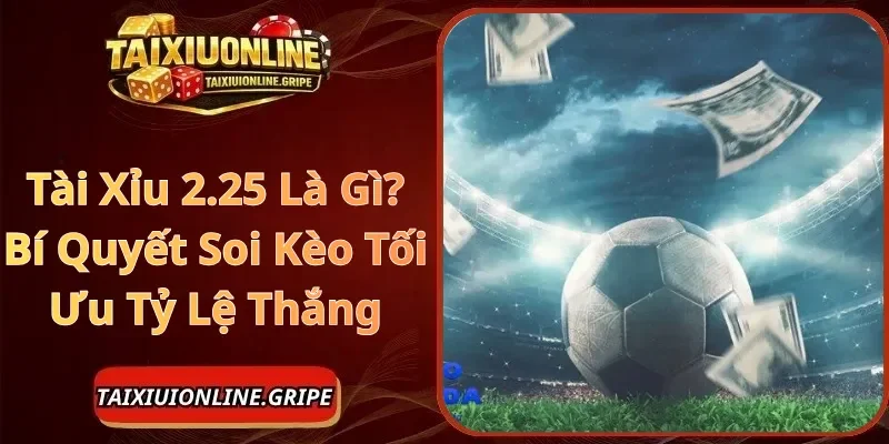 Tài Xỉu 2.25 Là Gì Bí Quyết Soi Kèo Tối Ưu Tỷ Lệ Thắng