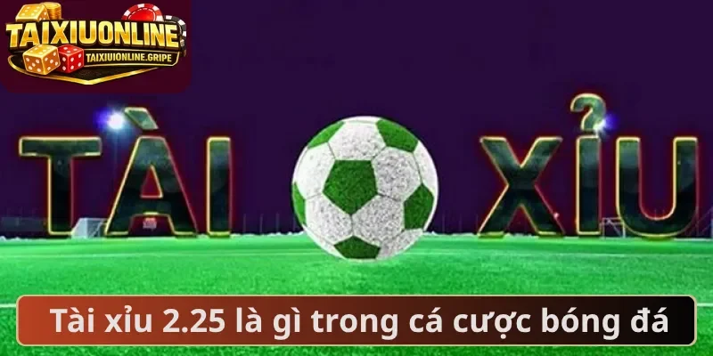 Tài xỉu 2.25 là gì trong cá cược bóng đá